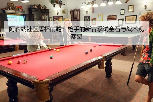 阿森纳社区盾杯前瞻：枪手的新赛季试金石与战术观察窗 - leyu