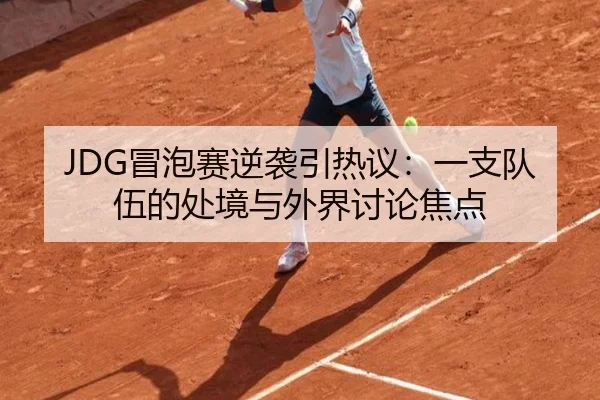 JDG冒泡赛逆袭引热议：一支队伍的处境与外界讨论焦点（leyu）